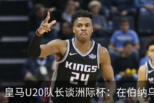 皇马U20队长谈洲际杯：在伯纳乌踢球是巨大荣幸 一直模仿莫德里奇